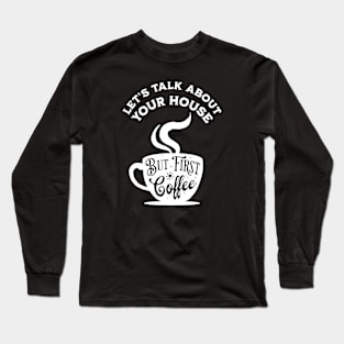 Let's Talk About Your House But First Coffee Long Sleeve T-Shirt